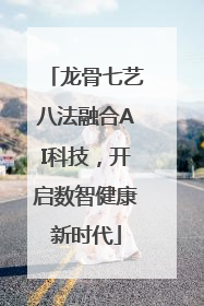 龙骨七艺八法融合AI科技，开启数智健康新时代