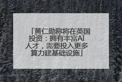 黄仁勋称将在英国投资：拥有丰富AI人才，需要投入更多算力建基础设施