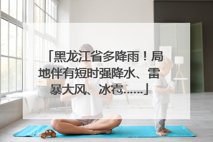 黑龙江省多降雨！局地伴有短时强降水、雷暴大风、冰雹……