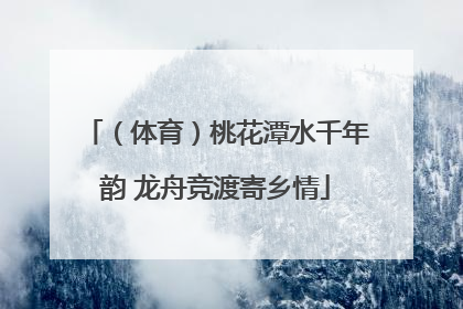 （体育）桃花潭水千年韵 龙舟竞渡寄乡情