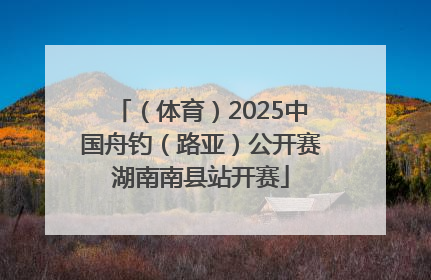 （体育）2025中国舟钓（路亚）公开赛湖南南县站开赛