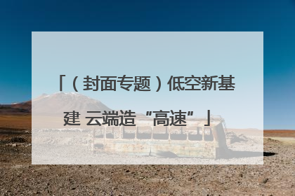 （封面专题）低空新基建 云端造“高速”