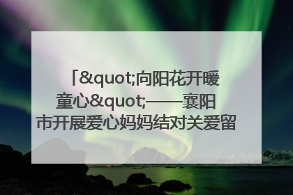 "向阳花开暖童心"——襄阳市开展爱心妈妈结对关爱留守困境儿童庆"六一"活动