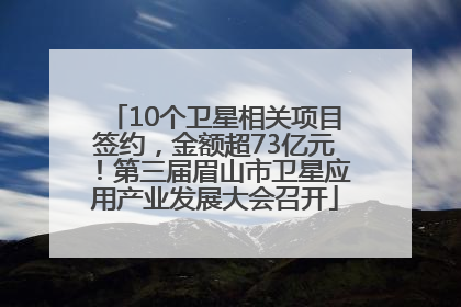 10个卫星相关项目签约，金额超73亿元！第三届眉山市卫星应用产业发展大会召开