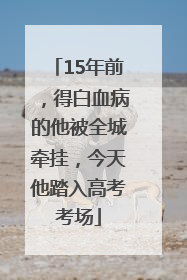15年前，得白血病的他被全城牵挂，今天他踏入高考考场