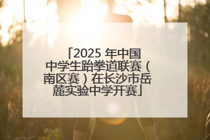 2025 年中国中学生跆拳道联赛（南区赛）在长沙市岳麓实验中学开赛