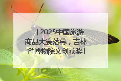 2025中国旅游商品大赛落幕，吉林省博物院文创获奖
