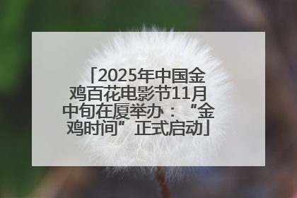 2025年中国金鸡百花电影节11月中旬在厦举办：“金鸡时间”正式启动