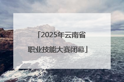 2025年云南省职业技能大赛闭幕