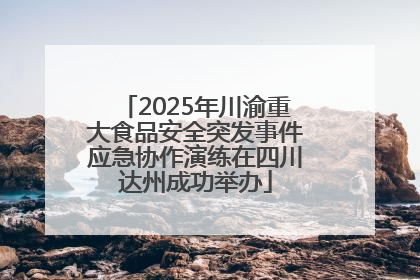 2025年川渝重大食品安全突发事件应急协作演练在四川达州成功举办