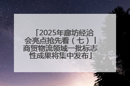 2025年廊坊经洽会亮点抢先看（七）丨商贸物流领域一批标志性成果将集中发布