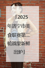 2025年济宁市美食联赛第二轮战果新鲜出炉
