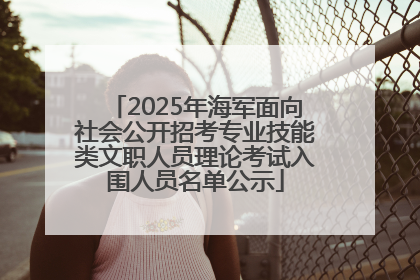 2025年海军面向社会公开招考专业技能类文职人员理论考试入围人员名单公示