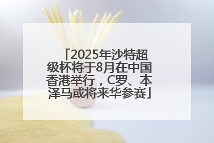 2025年沙特超级杯将于8月在中国香港举行，C罗、本泽马或将来华参赛