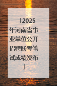 2025年河南省事业单位公开招聘联考笔试成绩发布