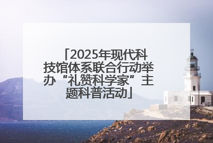 2025年现代科技馆体系联合行动举办“礼赞科学家”主题科普活动