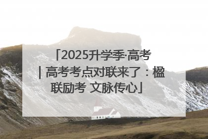 2025升学季·高考｜高考考点对联来了：楹联励考 文脉传心