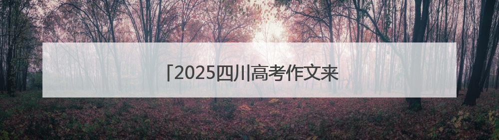 2025四川高考作文来了！考生回忆：与梦有关