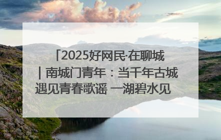 2025好网民·在聊城｜南城门青年：当千年古城遇见青春歌谣 一湖碧水见证的“聊城式浪漫”