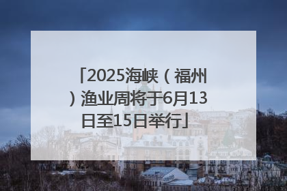 2025海峡（福州）渔业周将于6月13日至15日举行