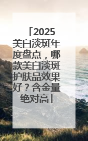 2025美白淡斑年度盘点，哪款美白淡斑护肤品效果好？含金量绝对高