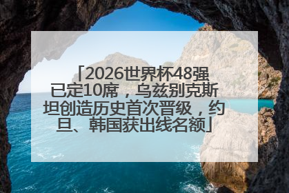 2026世界杯48强已定10席，乌兹别克斯坦创造历史首次晋级，约旦、韩国获出线名额