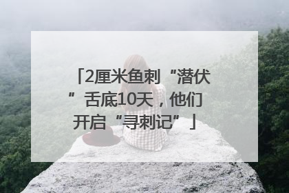 2厘米鱼刺“潜伏”舌底10天，他们开启“寻刺记”