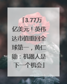 3.77万亿美元！英伟达市值重回全球第一，黄仁勋：机器人是下一个机会