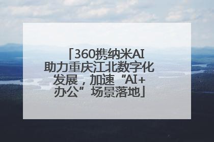 360携纳米AI助力重庆江北数字化发展，加速“AI+办公”场景落地