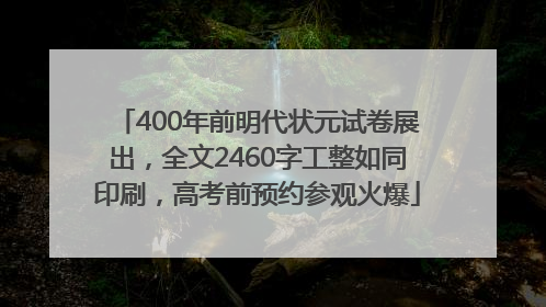 400年前明代状元试卷展出,全文2460字工整如同印刷,高考前预约参观火爆