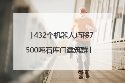 432个机器人巧移7500吨石库门建筑群