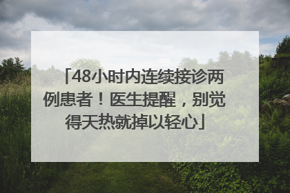 48小时内连续接诊两例患者！医生提醒，别觉得天热就掉以轻心