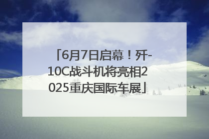 6月7日启幕！歼-10C战斗机将亮相2025重庆国际车展
