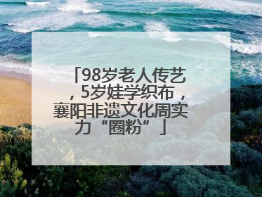 98岁老人传艺，5岁娃学织布，襄阳非遗文化周实力“圈粉”
