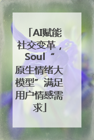 AI赋能社交变革，Soul“原生情绪大模型”满足用户情感需求